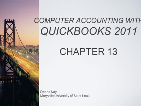 Donna Kay Maryville University of Saint Louis COMPUTER ACCOUNTING WITH QUICKBOOKS 2011 CHAPTER 13.