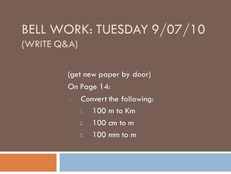BELL WORK: TUESDAY 9/07/10 (WRITE Q&A) (get new paper by door) On Page 14: 1. Convert the following: 1. 100 m to Km 2. 100 cm to m 3. 100 mm to m.