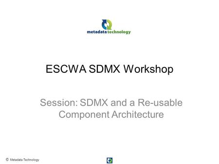 © Metadata Technology ESCWA SDMX Workshop Session: SDMX and a Re-usable Component Architecture.