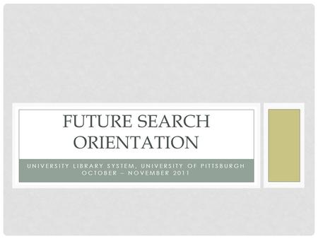 UNIVERSITY LIBRARY SYSTEM, UNIVERSITY OF PITTSBURGH OCTOBER – NOVEMBER 2011 FUTURE SEARCH ORIENTATION.