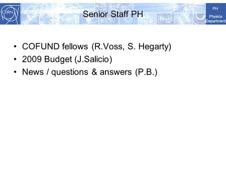 Senior Staff PH COFUND fellows (R.Voss, S. Hegarty) 2009 Budget (J.Salicio) News / questions & answers (P.B.)