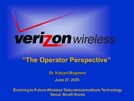 Dr. Kalyani Bogineni “The Operator Perspective” June 27, 2005 Evolving to Future Wireless Telecommunications Technology Seoul, South Korea.