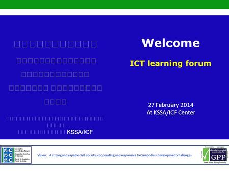 Vision: A strong and capable civil society, cooperating and responsive to Cambodia’s development challenges KSSA/ICF Welcome ICT learning forum 27 February.