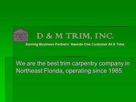 D & M TRIM, INC. Earning Business Partners’ Awards One Customer At A Time. We are the best trim carpentry company in Northeast Florida, operating since.