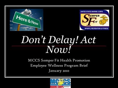 Don’t Delay! Act Now! MCCS Semper Fit Health Promotion Employee Wellness Program Brief January 2010.