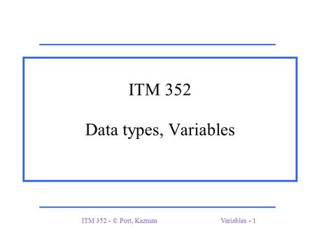 ITM 352 - © Port, KazmanVariables - 1 ITM 352 Data types, Variables.
