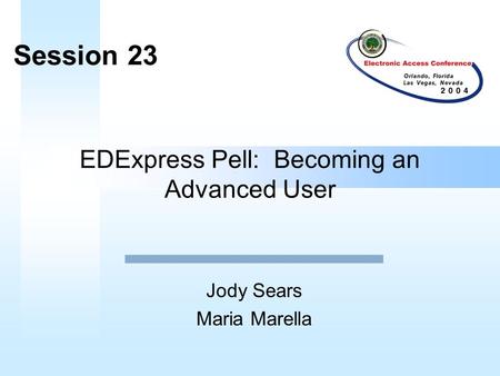 EDExpress Pell: Becoming an Advanced User Jody Sears Maria Marella Session 23.