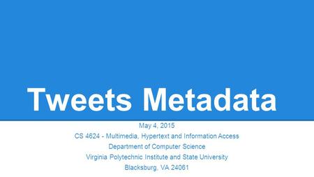 Tweets Metadata May 4, 2015 CS 4624 - Multimedia, Hypertext and Information Access Department of Computer Science Virginia Polytechnic Institute and State.