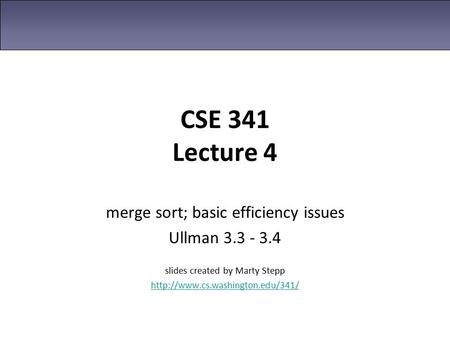 CSE 341 Lecture 4 merge sort; basic efficiency issues Ullman 3.3 - 3.4 slides created by Marty Stepp