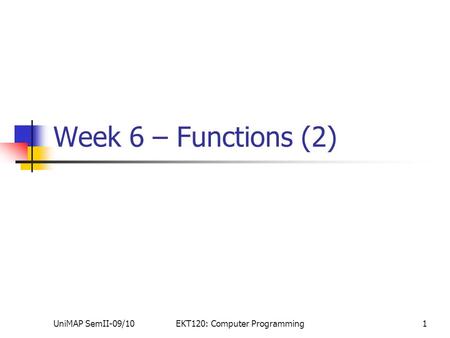 UniMAP SemII-09/10EKT120: Computer Programming1 Week 6 – Functions (2)