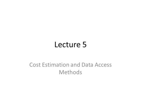 Lecture 5 Cost Estimation and Data Access Methods.