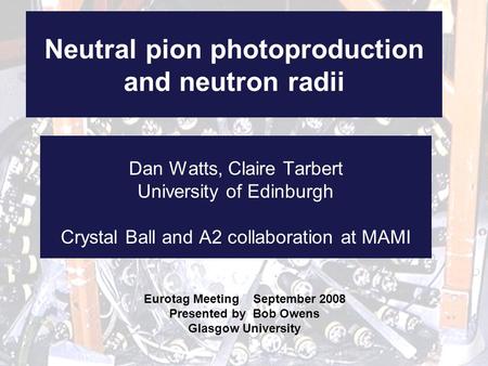 Neutral pion photoproduction and neutron radii Dan Watts, Claire Tarbert University of Edinburgh Crystal Ball and A2 collaboration at MAMI Eurotag Meeting.