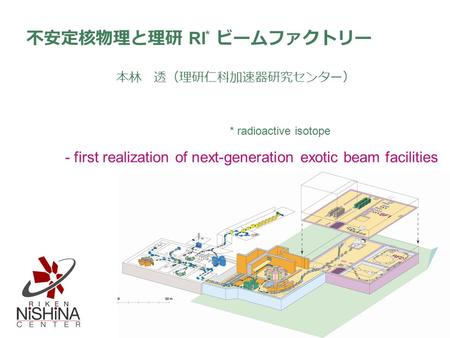不安定核物理と理研 RI * ビームファクトリー 本林 透（理研仁科加速器研究センター） * radioactive isotope - first realization of next-generation exotic beam facilities.