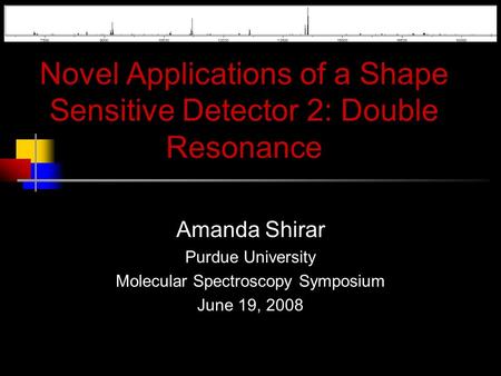 Novel Applications of a Shape Sensitive Detector 2: Double Resonance Amanda Shirar Purdue University Molecular Spectroscopy Symposium June 19, 2008.