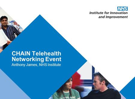 Presentation title: 32pt Arial Regular, black Recommended maximum length: 1 line CHAIN Telehealth Networking Event Anthony James, NHS Institute.