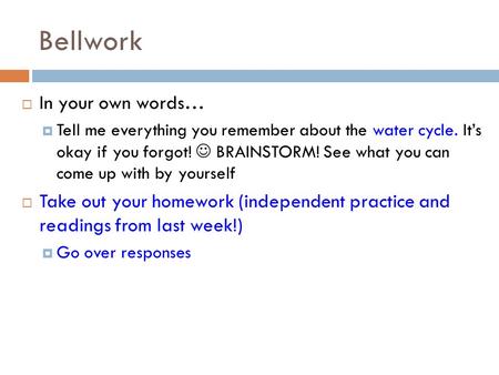 Bellwork  In your own words…  Tell me everything you remember about the water cycle. It’s okay if you forgot! BRAINSTORM! See what you can come up with.