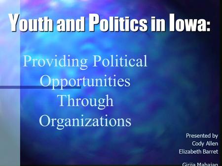Y outh and P olitics in I owa: Presented by Cody Allen Elizabeth Barret Girija Mahajan Providing Political Opportunities Through Organizations.