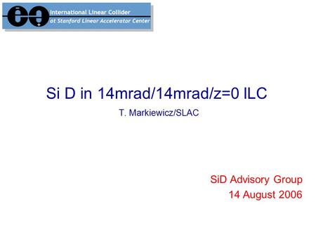 Si D in 14mrad/14mrad/z=0 ILC T. Markiewicz/SLAC SiD Advisory Group 14 August 2006.