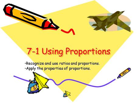 7-1 Using Proportions Recognize and use ratios and proportions.Recognize and use ratios and proportions. Apply the properties of proportions.Apply the.
