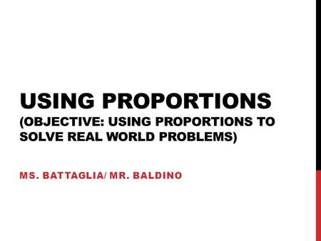 USING PROPORTIONS (OBJECTIVE: USING PROPORTIONS TO SOLVE REAL WORLD PROBLEMS) MS. BATTAGLIA/ MR. BALDINO.