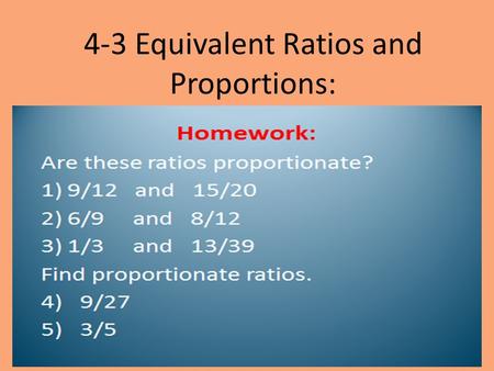 4-3 Equivalent Ratios and Proportions: 4-3 Classwork: WORKBOOK, page 175 Problems 7 through 12 You have 20 minutes to complete.