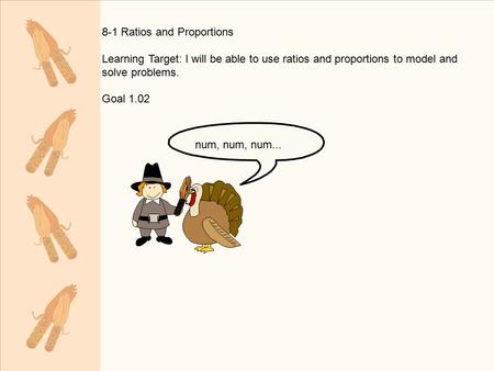 8-1 Ratios and Proportions Learning Target: I will be able to use ratios and proportions to model and solve problems. Goal 1.02 num, num, num...