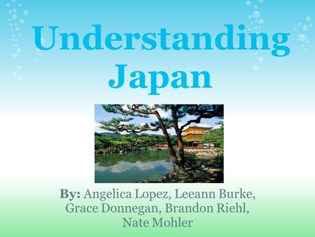 Understanding Japan By: Angelica Lopez, Leeann Burke, Grace Donnegan, Brandon Riehl, Nate Mohler.