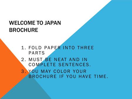WELCOME TO JAPAN BROCHURE 1.FOLD PAPER INTO THREE PARTS 2.MUST BE NEAT AND IN COMPLETE SENTENCES. 3.YOU MAY COLOR YOUR BROCHURE IF YOU HAVE TIME.