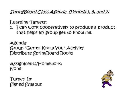 SpringBoard Class Agenda (Periods 3, 5, and 7) Learning Targets: 1.I can work cooperatively to produce a product that helps my group get to know me. Agenda: