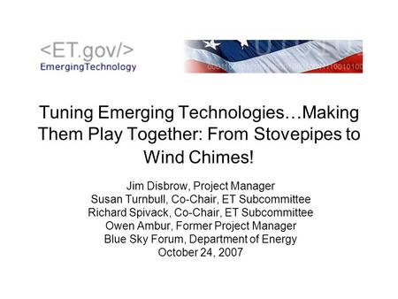 Tuning Emerging Technologies…Making Them Play Together: From Stovepipes to Wind Chimes! Jim Disbrow, Project Manager Susan Turnbull, Co-Chair, ET Subcommittee.