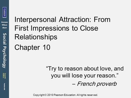 Copyright © 2010 Pearson Education. All rights reserved. Interpersonal Attraction: From First Impressions to Close Relationships Chapter 10 “Try to reason.