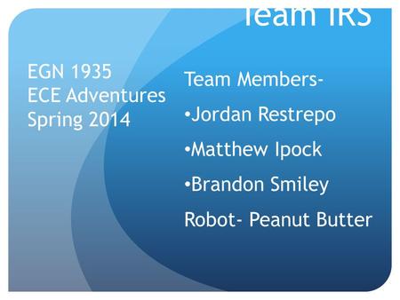 Team IRS Team Members- Jordan Restrepo Matthew Ipock Brandon Smiley Robot- Peanut Butter EGN 1935 ECE Adventures Spring 2014.