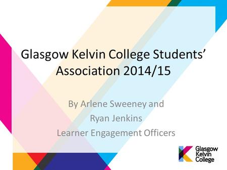 Glasgow Kelvin College Students’ Association 2014/15 By Arlene Sweeney and Ryan Jenkins Learner Engagement Officers.