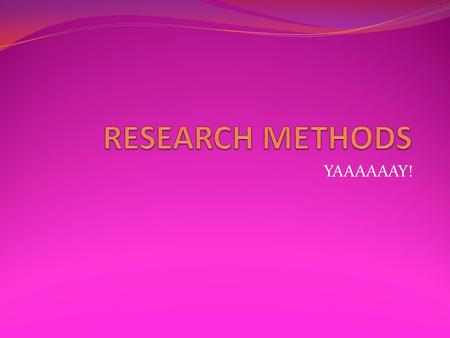 YAAAAAAY!. What is it? In psychology we have an interest in studying human behaviour... which requires research! Research methods (or scientific methods)