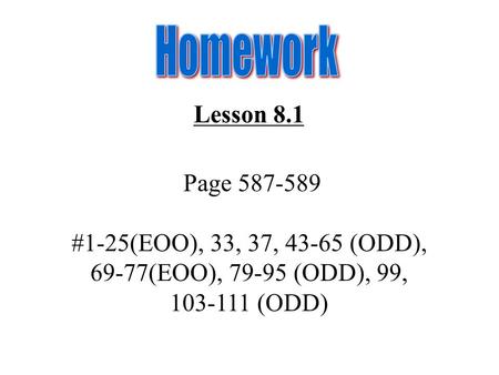 Lesson 8.1 Page 587-589 #1-25(EOO), 33, 37, 43-65 (ODD), 69-77(EOO), 79-95 (ODD), 99, 103-111 (ODD)