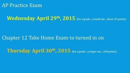 AP Practice Exam Wednesday April 29 th, 2015 (for a grade...a small one…about 10 points) Chapter 12 Take Home Exam to turned in on Thursday April 30 th,