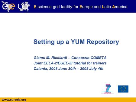 Www.eu-eela.org E-science grid facility for Europe and Latin America Setting up a YUM Repository Gianni M. Ricciardi – Consorzio COMETA Joint EELA-2/EGEE-III.