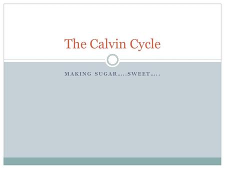 The Calvin Cycle Making sugar…..sweet…...