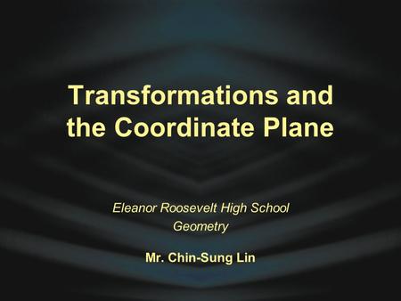 Transformations and the Coordinate Plane Eleanor Roosevelt High School Geometry Mr. Chin-Sung Lin.