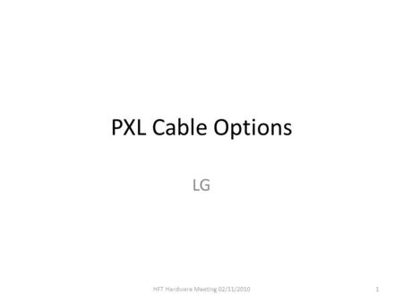 PXL Cable Options LG 1HFT Hardware Meeting 02/11/2010.