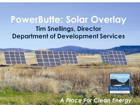 PowerButte: Solar Overlay Tim Snellings, Director Department of Development Services Photo courtesy of Shamim Mohamed A Place For Clean Energy.