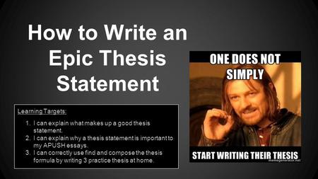 How to Write an Epic Thesis Statement Learning Targets: 1.I can explain what makes up a good thesis statement. 2.I can explain why a thesis statement is.