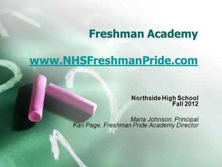 Freshman Academy www.NHSFreshmanPride.com www.NHSFreshmanPride.com Northside High School Fall 2012 Maria Johnson, Principal Kari Page, Freshman Pride Academy.