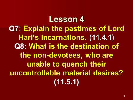 Lesson 4 Q7: Explain the pastimes of Lord Hari’s incarnations. (11.4.1) Q8: What is the destination of the non-devotees, who are unable to quench their.