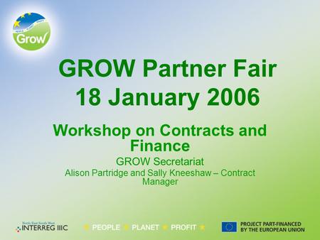 GROW Partner Fair 18 January 2006 Workshop on Contracts and Finance GROW Secretariat Alison Partridge and Sally Kneeshaw – Contract Manager.