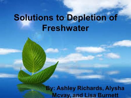 Solutions to Depletion of Freshwater By: Ashley Richards, Alysha Mcvay, and Lisa Burnett.