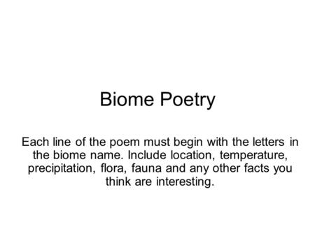 Biome Poetry Each line of the poem must begin with the letters in the biome name. Include location, temperature, precipitation, flora, fauna and any other.