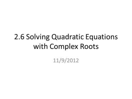 2.6 Solving Quadratic Equations with Complex Roots 11/9/2012.