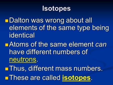 Isotopes Dalton was wrong about all elements of the same type being identical Atoms of the same element can have different numbers of neutrons. Thus, different.