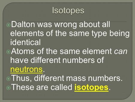  Dalton was wrong about all elements of the same type being identical  Atoms of the same element can have different numbers of neutrons.  Thus, different.